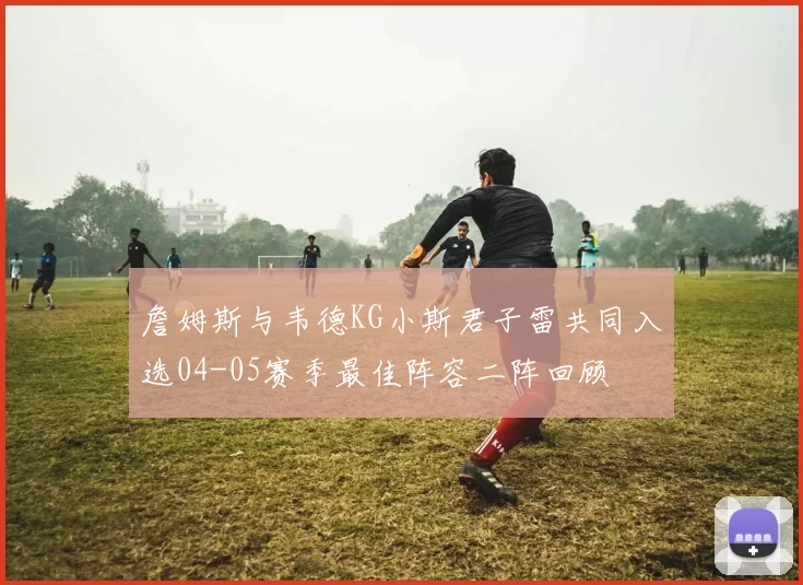 詹姆斯与韦德KG小斯君子雷共同入选04-05赛季最佳阵容二阵回顾