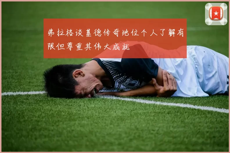 弗拉格谈基德传奇地位个人了解有限但尊重其伟大成就