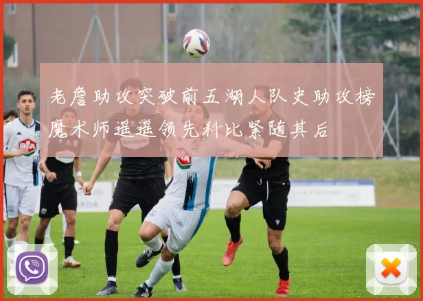老詹助攻突破前五湖人队史助攻榜魔术师遥遥领先科比紧随其后