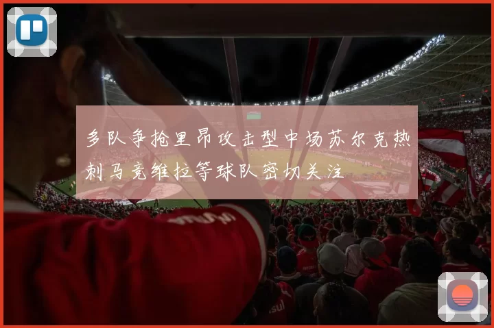 多队争抢里昂攻击型中场苏尔克热刺马竞维拉等球队密切关注