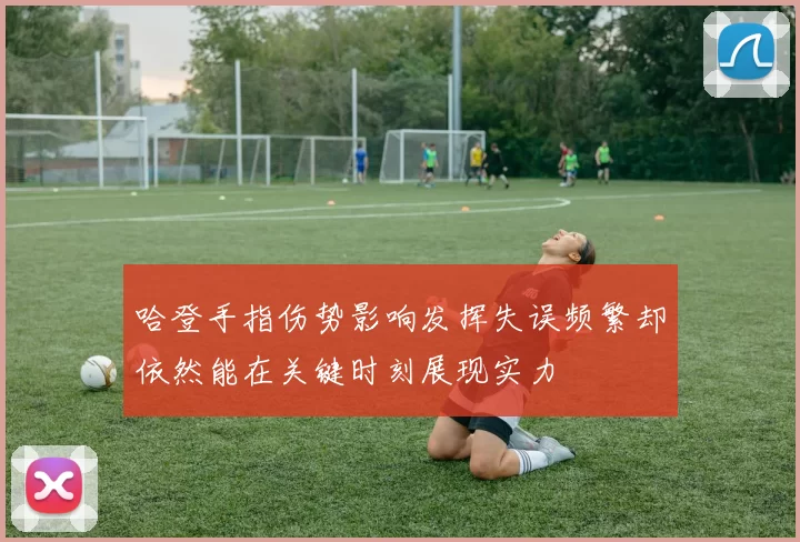 哈登手指伤势影响发挥失误频繁却依然能在关键时刻展现实力