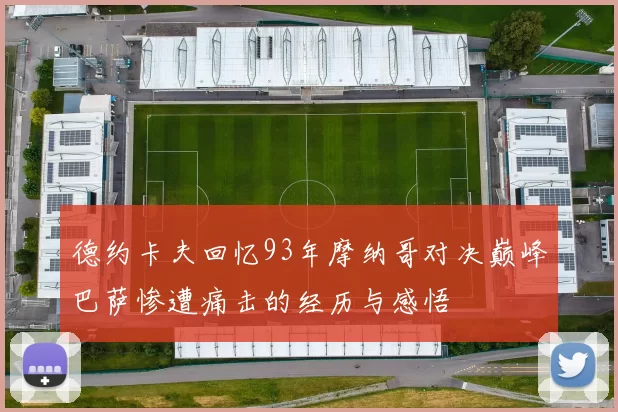 德约卡夫回忆93年摩纳哥对决巅峰巴萨惨遭痛击的经历与感悟