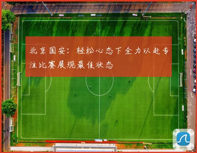 北京国安：轻松心态下全力以赴专注比赛展现最佳状态