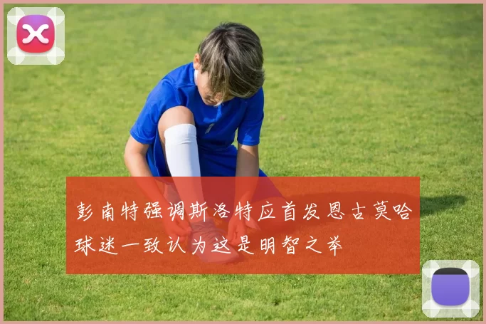 彭南特强调斯洛特应首发恩古莫哈球迷一致认为这是明智之举
