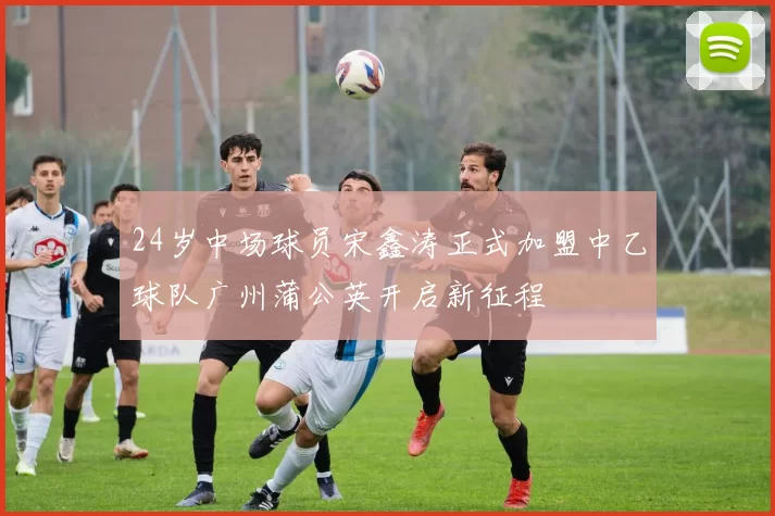 24岁中场球员宋鑫涛正式加盟中乙球队广州蒲公英开启新征程