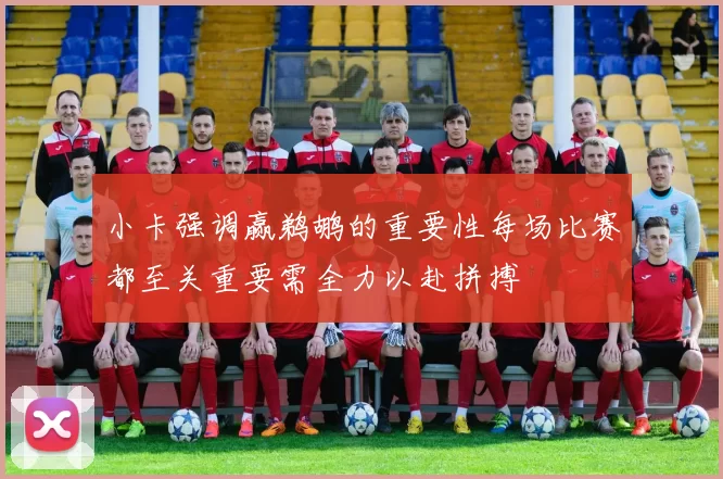 小卡强调赢鹈鹕的重要性每场比赛都至关重要需全力以赴拼搏