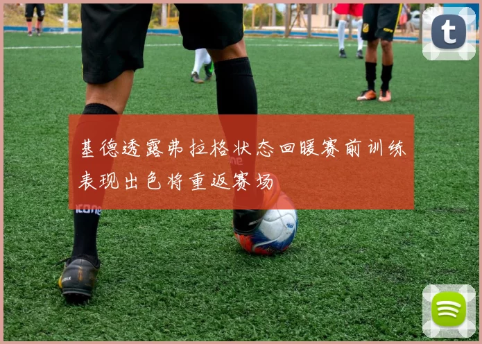基德透露弗拉格状态回暖赛前训练表现出色将重返赛场