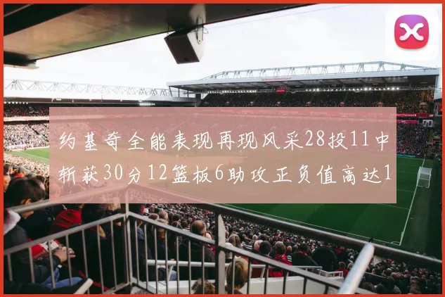 约基奇全能表现再现风采28投11中斩获30分12篮板6助攻正负值高达13