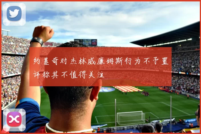 约基奇对杰林威廉姆斯行为不予置评称其不值得关注