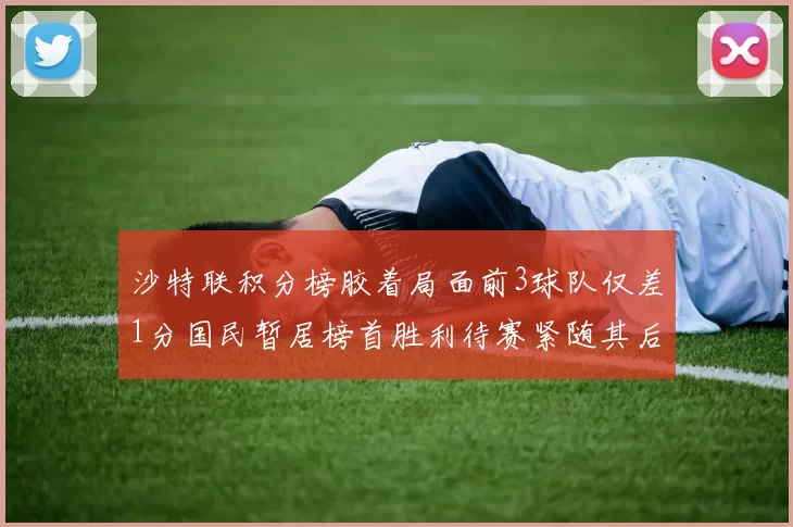 沙特联积分榜胶着局面前3球队仅差1分国民暂居榜首胜利待赛紧随其后