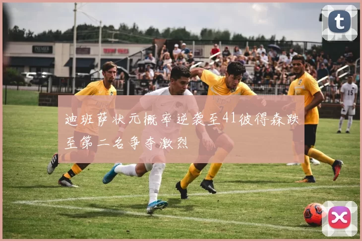 迪班萨状元概率逆袭至41彼得森跌至第二名争夺激烈