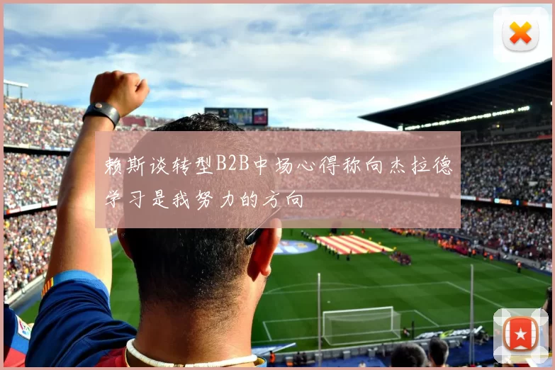 赖斯谈转型B2B中场心得称向杰拉德学习是我努力的方向