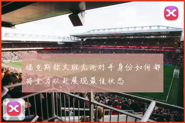 福克斯称文班无论对手身份如何都将全力以赴展现最佳状态