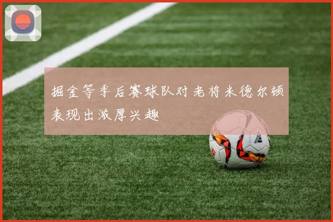 掘金等季后赛球队对老将米德尔顿表现出浓厚兴趣