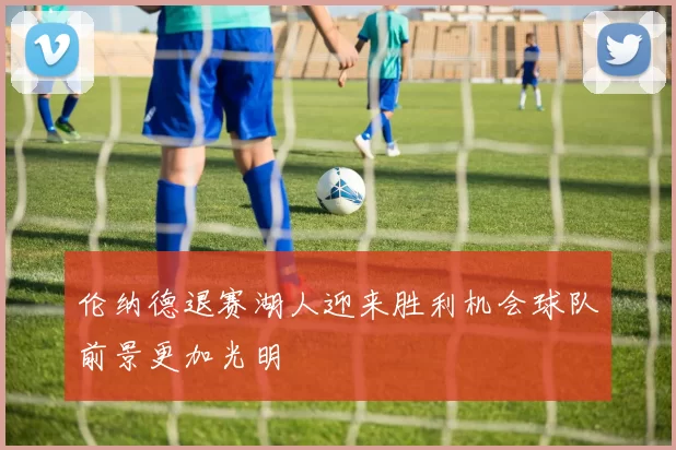 伦纳德退赛湖人迎来胜利机会球队前景更加光明
