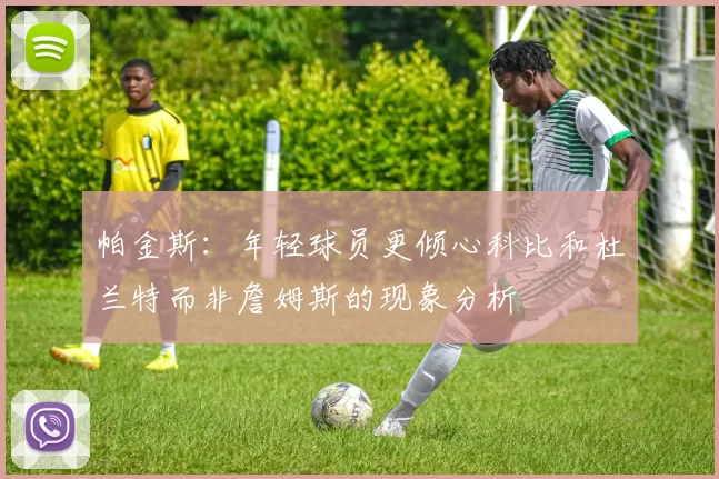 帕金斯：年轻球员更倾心科比和杜兰特而非詹姆斯的现象分析