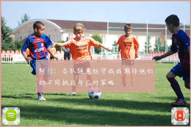 阿门：各队随意防守我我期待他们的不同挑战与应对策略