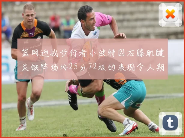 篮网迎战步行者小波特因右膝肌腱炎缺阵场均25分72板的表现令人期待