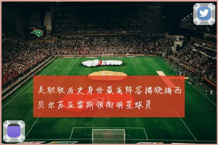 美职联历史身价最高阵容揭晓梅西贝尔苏亚雷斯领衔明星球员