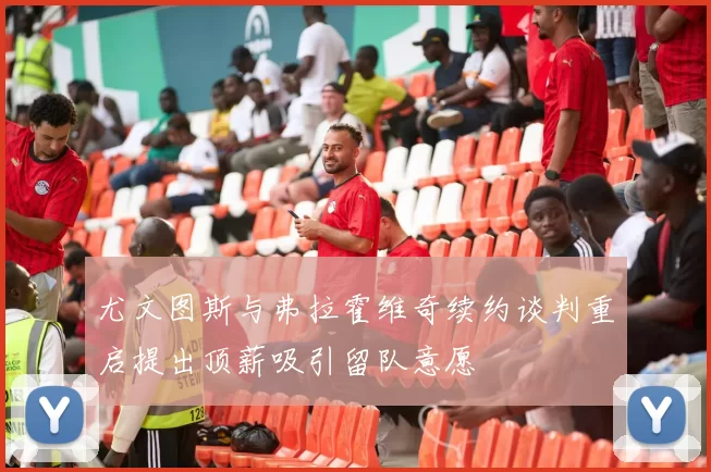 尤文图斯与弗拉霍维奇续约谈判重启提出顶薪吸引留队意愿