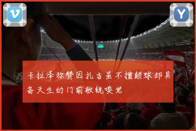 卡拉泽称赞因扎吉虽不擅颠球却具备天生的门前敏锐嗅觉