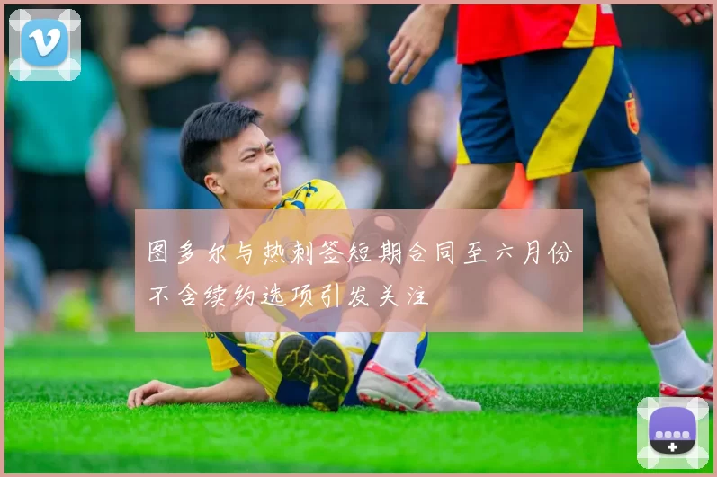 图多尔与热刺签短期合同至六月份不含续约选项引发关注