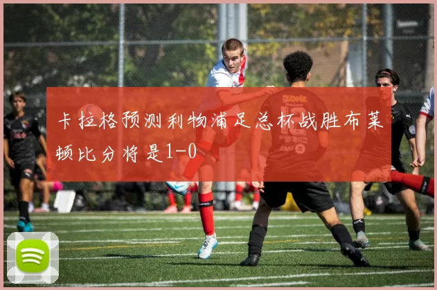 卡拉格预测利物浦足总杯战胜布莱顿比分将是1-0