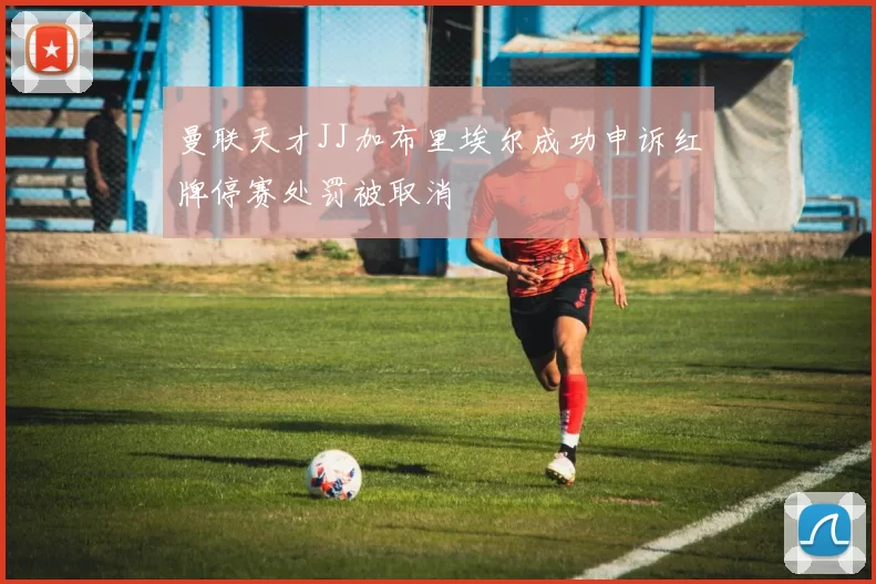 曼联天才JJ加布里埃尔成功申诉红牌停赛处罚被取消