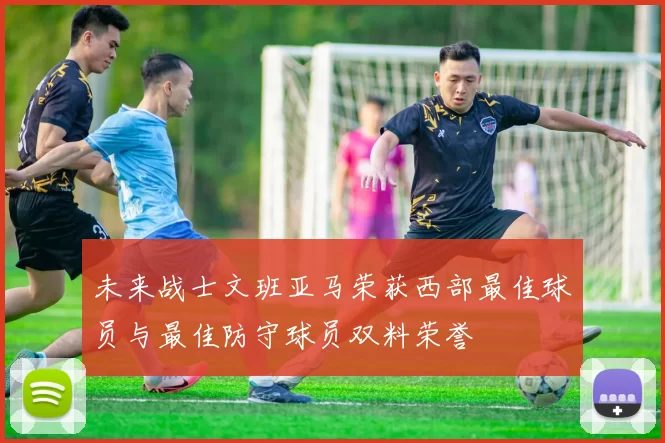 未来战士文班亚马荣获西部最佳球员与最佳防守球员双料荣誉