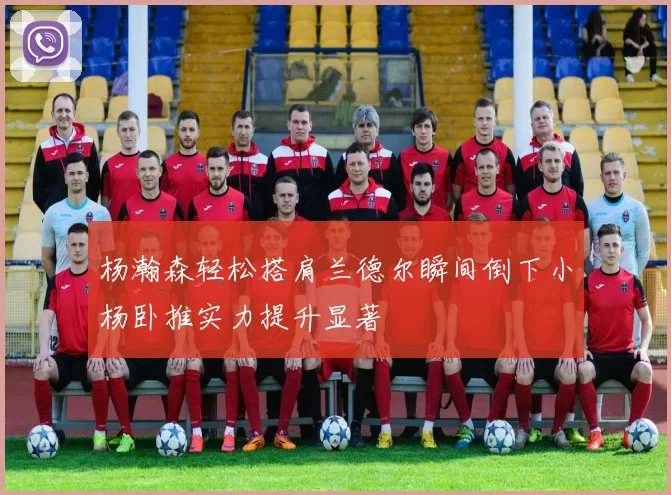 杨瀚森轻松搭肩兰德尔瞬间倒下小杨卧推实力提升显著