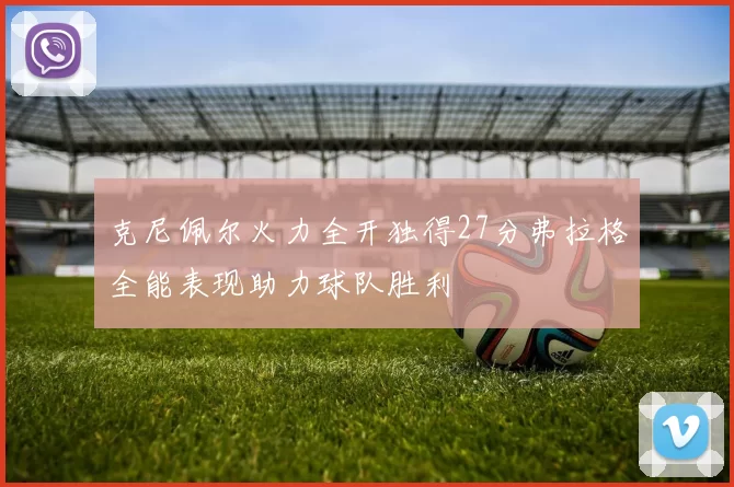 克尼佩尔火力全开独得27分弗拉格全能表现助力球队胜利