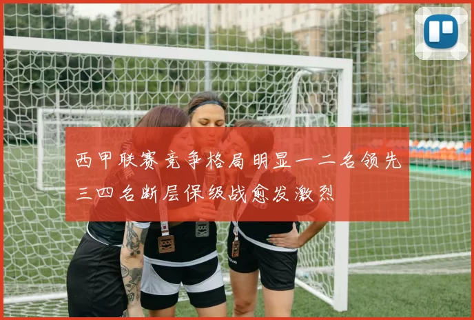 西甲联赛竞争格局明显一二名领先三四名断层保级战愈发激烈