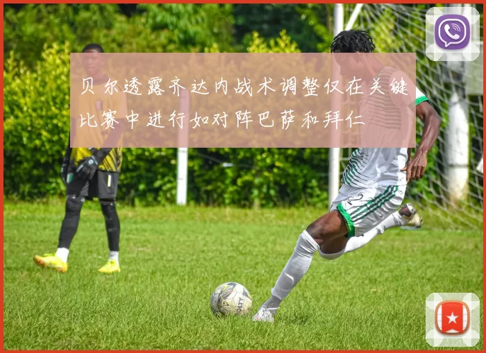 贝尔透露齐达内战术调整仅在关键比赛中进行如对阵巴萨和拜仁