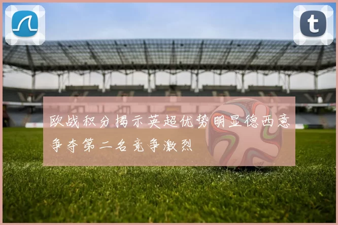 欧战积分揭示英超优势明显德西意争夺第二名竞争激烈