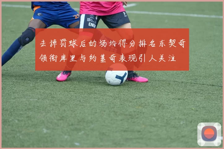 去掉罚球后的场均得分排名东契奇领衔库里与约基奇表现引人关注
