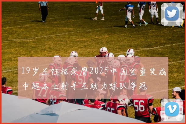 19岁王钰栋荣膺2025中国金童奖成中超本土射手王助力球队争冠