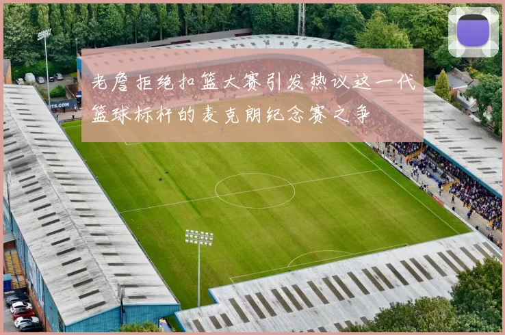 老詹拒绝扣篮大赛引发热议这一代篮球标杆的麦克朗纪念赛之争