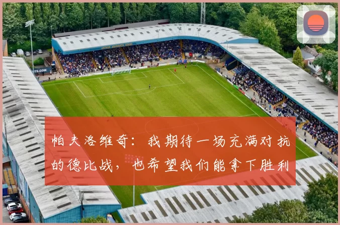 帕夫洛维奇：我期待一场充满对抗的德比战，也希望我们能拿下胜利