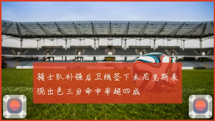 骑士队补强后卫线签下米尼克斯表现出色三分命中率超四成