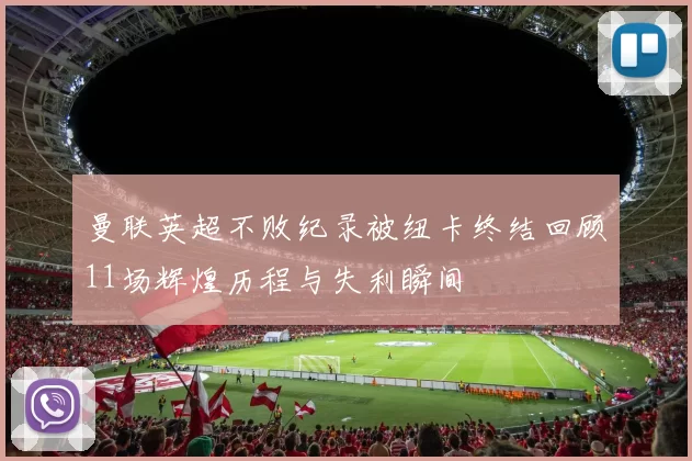 曼联英超不败纪录被纽卡终结回顾11场辉煌历程与失利瞬间
